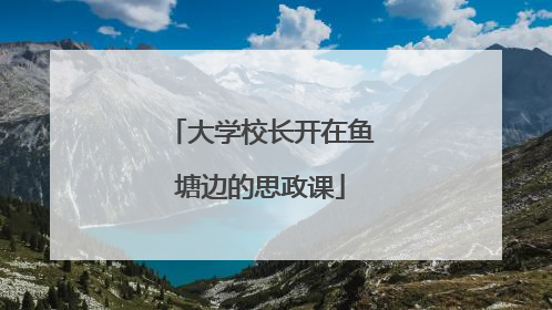 大学校长开在鱼塘边的思政课